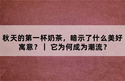 秋天的第一杯奶茶，暗示了什么美好寓意？｜ 它为何成为潮流？